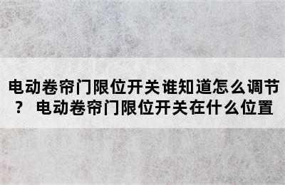 电动卷帘门限位开关谁知道怎么调节？ 电动卷帘门限位开关在什么位置